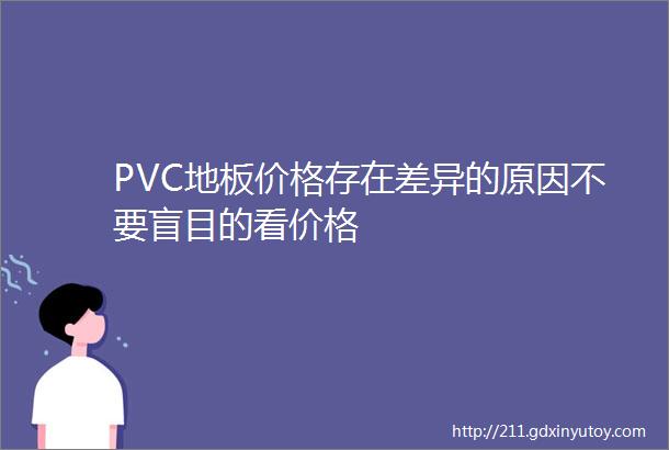 PVC地板价格存在差异的原因不要盲目的看价格