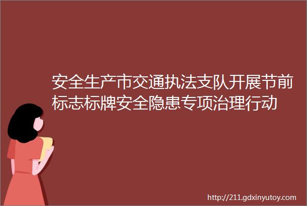 安全生产市交通执法支队开展节前标志标牌安全隐患专项治理行动