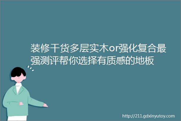 装修干货多层实木or强化复合最强测评帮你选择有质感的地板