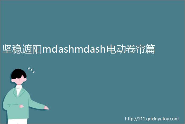 坚稳遮阳mdashmdash电动卷帘篇