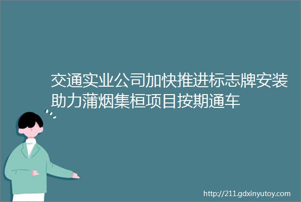 交通实业公司加快推进标志牌安装助力蒲烟集桓项目按期通车